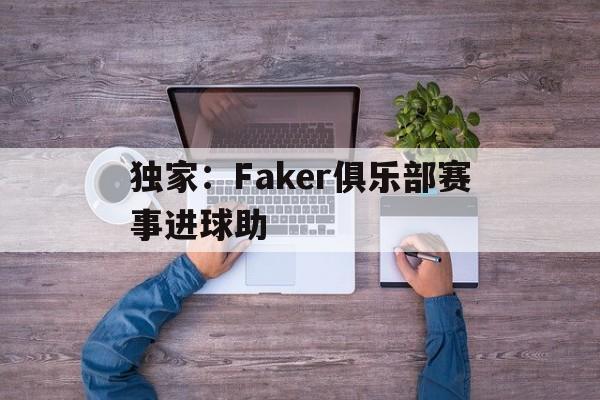 独家：Faker俱乐部赛事进球助(央视点名faker)