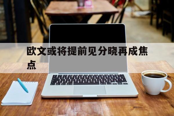欧文或将提前见分晓再成焦点(欧文什么时候复出)